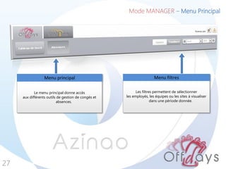 Mode MANAGER – Menu Principal
27
Le menu principal donne accès
aux différents outils de gestion de congés et
absences.
Menu principal
Les filtres permettent de sélectionner
les employés, les équipes ou les sites à visualiser
dans une période donnée.
Menu filtres
 