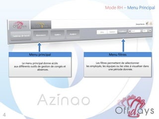 Mode RH – Menu Principal
4
Le menu principal donne accès
aux différents outils de gestion de congés et
absences.
Menu principal
Les filtres permettent de sélectionner
les employés, les équipes ou les sites à visualiser dans
une période donnée.
Menu filtres
 