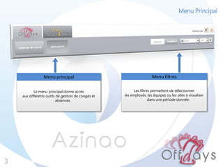 Menu Principal
3
Le menu principal donne accès
aux différents outils de gestion de congés et
absences.
Menu principal
Les filtres permettent de sélectionner
les employés, les équipes ou les sites à visualiser
dans une période donnée.
Menu filtres
 