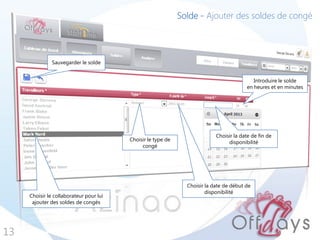 Solde - Ajouter des soldes de congé




               Sauvegarder le solde


                                                                                            Introduire le solde
                                                                                         en heures et en minutes




                                                                            Choisir la date de fin de
                                         Choisir le type de                      disponibilité
                                              congé




                                                                Choisir la date de début de
                                                                        disponibilité
     Choisir le collaborateur pour lui
      ajouter des soldes de congés




13
 