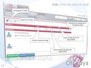 Solde - Editer des soldes de congé

     Sauvegarder le solde




               Supprimer le solde

                                                                                 Introduire en heures et en
                                                                                      minutes le solde




                                                                         Choisir la date de fin de
                                                                              disponibilité
                               Choisir le type de congé




                                                           Choisir la date de début de
                                                                   disponibilité




14
 