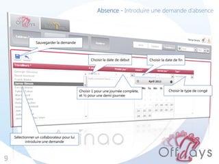 Absence - Introduire une demande d’absence




                 Sauvegarder la demande



                                                    Choisir la date de début        Choisir la date de fin




                                             Choisir 1 pour une journée complète,               Choisir le type de congé
                                             et ½ pour une demi-journée




    Sélectionner un collaborateur pour lui
           introduire une demande



9
 