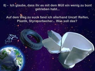 8 )  -  Ich glaube, dass ihr es mit dem Müll ein wenig zu bunt getrieben habt... Auf dem Weg zu euch fand ich allerhand Unrat! Reifen, Plastik, Styroporbecher... Was soll das?   . 