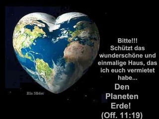 Bitte!!! Schützt das wunderschöne und einmalige Haus, das ich euch vermietet habe... Den Planeten Erde!   (Off. 11:19) 