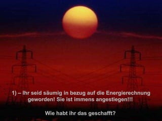 1 )  – Ihr seid säumig in bezug auf die Energierechnung geworden! Sie ist immens angestiegen!!!   Wie habt ihr das geschafft?   . 