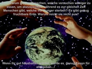 3 )  –  Warum gibt es Menschen, welche versuchen weniger zu essen, um abzuspecken, während es zur gleichen Zeit Menschen gibt, welche vor Hunger sterben?   Es gibt genug fruchtbare Erde. Warum reicht sie nicht aus? Wenn ihr gut haushalten würdet, würde es  genug Essen für alle geben... !  . 