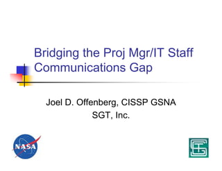 Bridging the Proj Mgr/IT Staff
Communications Gap

  Joel D. Offenberg, CISSP GSNA
              SGT, Inc.
 