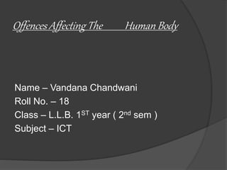 Offences Affecting The Human Body
Name – Vandana Chandwani
Roll No. – 18
Class – L.L.B. 1ST year ( 2nd sem )
Subject – ICT
 