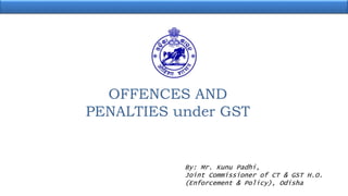 OFFENCES AND
PENALTIES under GST
By: Mr. Kunu Padhi,
Joint Commissioner of CT & GST H.O.
(Enforcement & Policy), Odisha
 