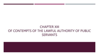 CHAPTER XIII
OF CONTEMPTS OF THE LAWFUL AUTHORITY OF PUBLIC
SERVANTS
 