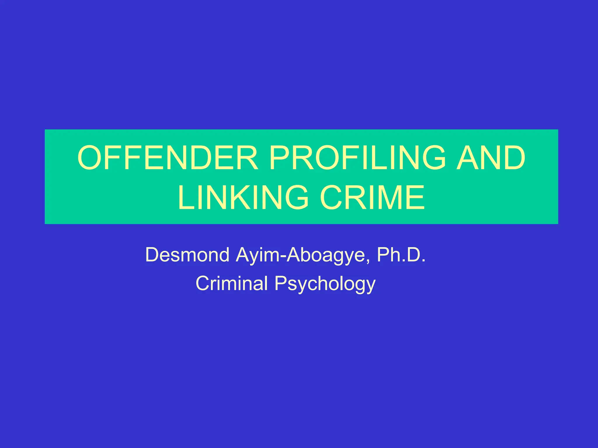 OFFENDER PROFILING AND
LINKING CRIME
Desmond Ayim-Aboagye, Ph.D.
Criminal Psychology
 