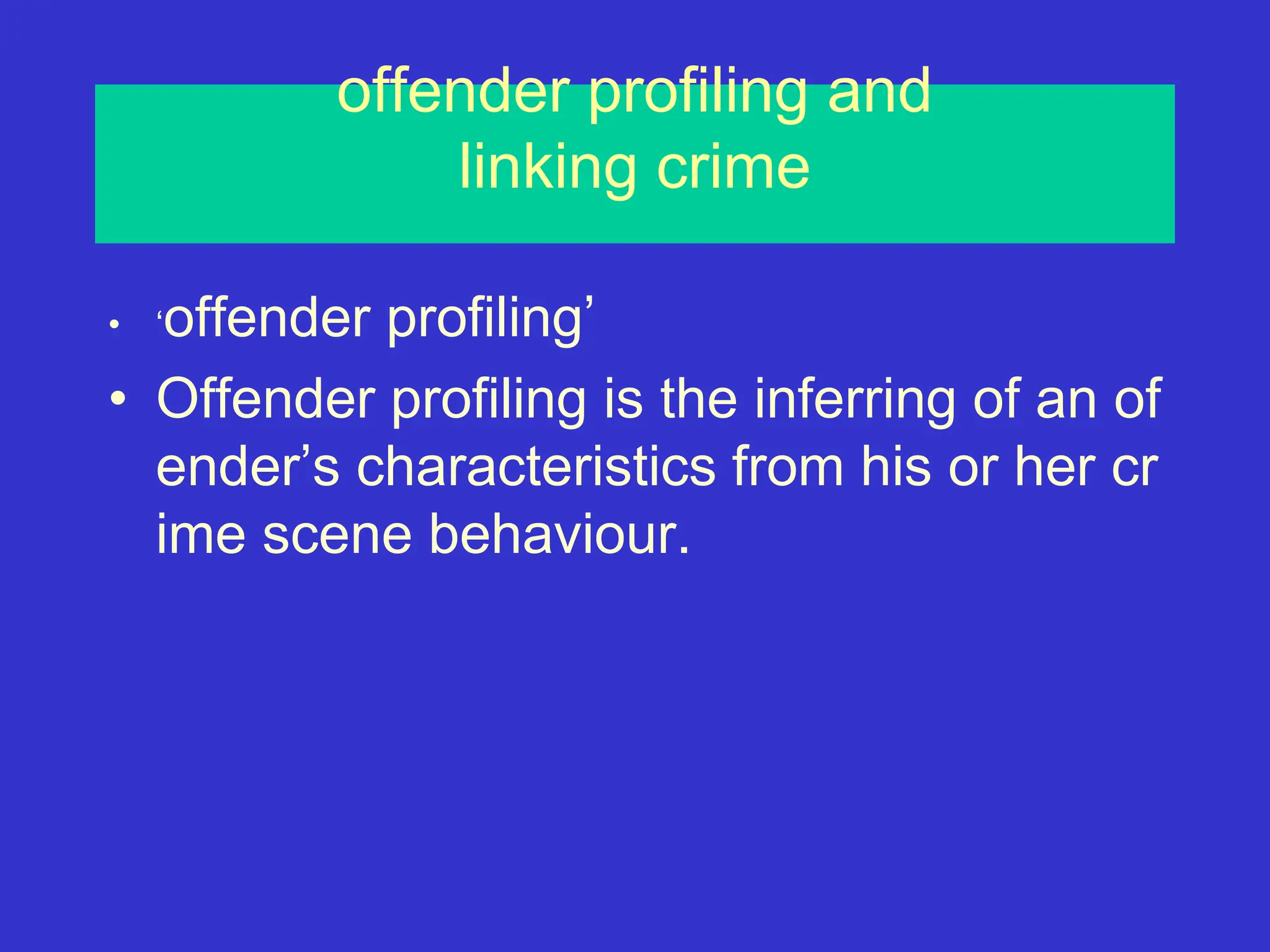 offender profiling and
linking crime
• ‘offender profiling’
• Offender profiling is the inferring of an of
ender’s characteristics from his or her cr
ime scene behaviour.
 
