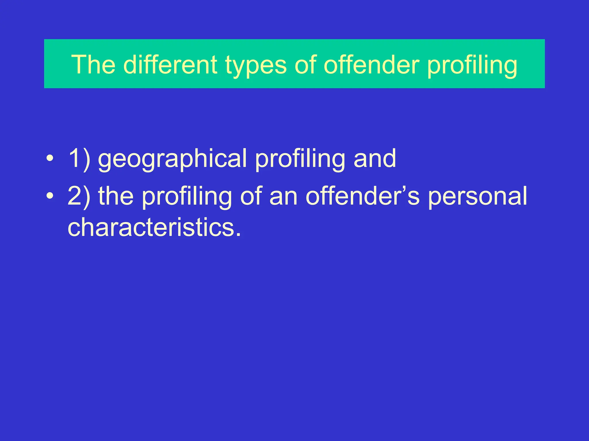 The different types of offender profiling
• 1) geographical profiling and
• 2) the profiling of an offender’s personal
characteristics.
 