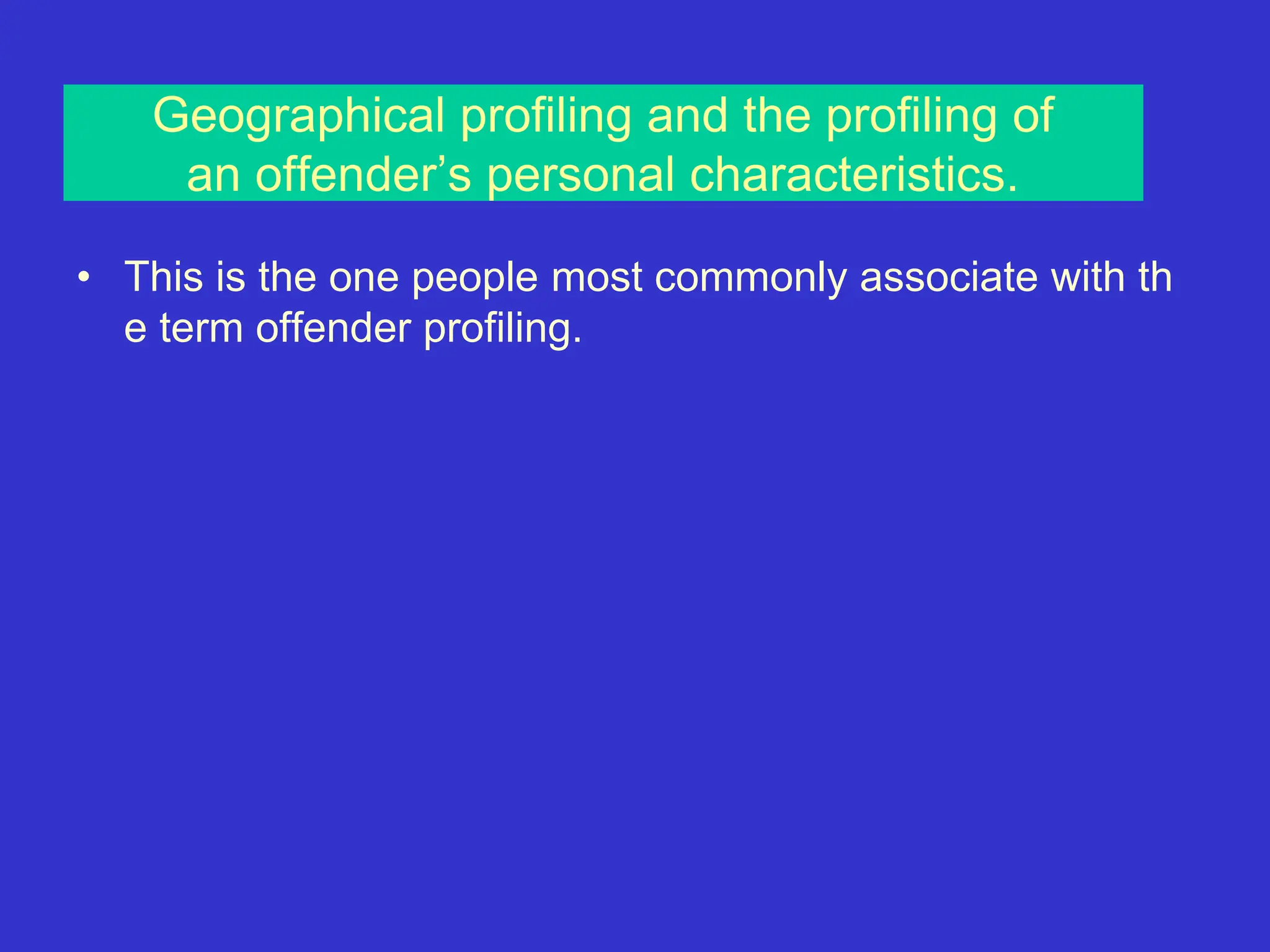 Geographical profiling and the profiling of
an offender’s personal characteristics.
• This is the one people most commonly associate with th
e term offender profiling.
 