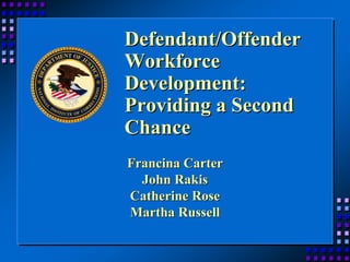 Defendant/Offender
Workforce
Development:
Providing a Second
Chance
Francina Carter
  John Rakis
Catherine Rose
Martha Russell
 
