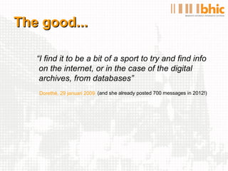 The good...

   “I find it to be a bit of a sport to try and find info
    on the internet, or in the case of the digital
    archives, from databases”
   Dorethé, 29 januari 2009 (and she already posted 700 messages in 2012!)
 