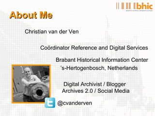 About Me
  Christian van der Ven

        Coördinator Reference and Digital Services

              Brabant Historical Information Center
               ’s-Hertogenbosch, Netherlands

                Digital Archivist / Blogger
                Archives 2.0 / Social Media

              @cvanderven
 