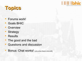 Topics

   Forums work!
   Goals BHIC
   Overview
   Strategy
   Results
   The good and the bad
   Questions and discussion
 Bonus: Chat works! (only when there’s time left)
 