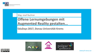 www.ph-noe.ac.at	
Mag.	Josef	Buchner 	 		
Oﬀene	Lernumgebungen	mit	
Augmented	Reality	gestalten...	
EduDays	2017,	Donau	Universität	Krems	
	
 