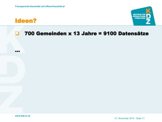 www.kdz.or.at 
Ideen? 
700 Gemeinden x 13 Jahre = 9100 Datensätze 
… 
Transparente Haushalte auf offenerhaushalt.at 
21. November 2014 · Seite 11  