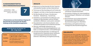 KUNDENORIENTIERTES                                          INHALTE
BESCHWERDEMANAGEMENT
                                                            Bedeutung von Beschwerden für den (internen
                                                            und externen) Kunden und das Unternehmen
  Seminardauer: 2 Tage
 Teilnehmerzahl: 3 bis max. 8
        Leitung: Petra Funke                   7            Trennung von Beschwerdegrund und Forderung
                                                            Aufgaben und Ziele im Beschwerdemanagement
                                                            Die Beschwerde als Prozess: Stimulierung –
                                                                                                                 Gezielter Einsatz von konsens- und lösungs-
                                                                                                                 orientierten Gesprächstechniken
                                                                                                                 Persönlicher Umgang mit unterschiedlichen
                                                                                                                 Beschwerdetypen, Vielrednern und verbalen
                                                            Annahme – Bearbeitung – Auswertung
                                                                                                                 Attacken
                                                            Förderliche und hinderliche Einstellungen zum
                                                                                                                 Besonderheiten der kundenorientierten
»Praxisseminar zum konstruktiven Umgang mit                 Umgang mit Beschwerden und zum Kunden-
                                                                                                                 Korrespondenz (EVA3-Methode) im
Beschwerden als Instrument der Kunden-                      verständnis reflektieren sowie positiv verändern
                                                                                                                 Beschwerdemanagement (Überblick)
bindung und des Qualitätsmanagements«                       Besonderheiten in der Kommunikation: Sach-
                                                                                                                 Abwicklung und Ergebnissicherung –
                                                            und Beziehungsebene bei Kundenbeschwerden
                                                                                                                 Strategisches Beschwerdemanagement
                                                            Planung, individuelle Vorbereitung und
        Kombi-Buchung mit Seminar 17:                       Durchführung von Beschwerdegesprächen: Leit-
              990,- € zzgl. MwSt.                           faden zur Gesprächsstruktur und Empfehlungen
                                                            Vom Beschwerdenabwickler zum Manager für
                                                                                                               ZIELGRUPPE
                                                            Kundenwünsche: Gespräche positiv annehmen
Termine       04.-05.03.2013 | 23.-24.09.2013               und Erwartungen/Ansprüche des Kunden               Praxisseminar für Führungskräfte, Mitarbeiter
              1. Tag 10–18 Uhr | 2. Tag 9–17.30 Uhr         erkennen, Abwicklung und Ergebnissicherung         und internen Service-Abteilungen aller Branchen,
Investition   750 € zzgl. MwSt. | Frühbucherrabatt: 675 €                                                      die ihren souveränen Umgang mit verärgerten
              (inkl. Tagungspauschale)                                                                         (interne sowie externen) Kunden vertiefen und
Ihr PLUS      Durchführungsgarantie ab 3 TN
                                                                                                               stärken möchten, um Beschwerden als Chance
              Transfer-Coaching | Monitoring                                                                   zur nachhaltigen Kundenbindung und zur
                                                                                                               Qualitätssicherung nutzen zu können.
 