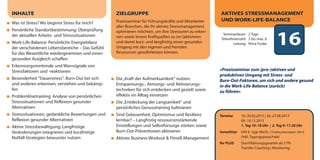 INHALTE                                          ZIELGRUPPE                                         AKTIVES STRESSMANAGEMENT
                                                 Praxisseminar für Führungskräfte und Mitarbeiter   UND WORK-LIFE-BALANCE
Was ist Stress? Wo beginnt Stress für mich?
                                                 aller Branchen, die ihr aktives Stressmanagement
Persönliche Standortbestimmung: Überprüfung      optimieren möchten, um ihre Stressoren zu erken-
der aktuellen Arbeits- und Stresssituationen
Work-Life-Balance: Persönliche Energiebilanz
der verschiedenen Lebensbereiche – Das Gefühl
                                                 nen sowie innere Kraftquellen zu (re-)aktivieren
                                                 und damit kurz- und langfristig einen gesunden
                                                 Umgang mit den eigenen und fremden
                                                 Ressourcen gewährleisten können.
                                                                                                      Seminardauer: 2 Tage
                                                                                                     Teilnehmerzahl: 3 bis max. 8
                                                                                                            Leitung: Petra Funke          16
für das Wesentliche wiedergewinnen und einen
gesunden Ausgleich schaffen
Erkennungsmerkmale und Warnsignale von
Stressfaktoren und -reaktionen                                                                      »Praxisseminar zum (pro-)aktiven und
                                                                                                    produktiven Umgang mit Stress- und
Besonderheit "Dauerstress": Burn-Out bei sich    Die „Kraft der Aufmerksamkeit“ nutzen:             Burn-Out-Faktoren, um sich und andere gesund
und anderen erkennen, verstehen und bekämp-      Entspannungs-, Atmungs- und Aktivierungs-          in die Work-Life-Balance (zurück)
fen                                              techniken für sich entdecken und gezielt sowie     zu führen«
Problemlösetraining: Analyse von persönlichen    effektiv im Alltag einsetzen
Stresssituationen und Reflexion gesunder         Die „Entdeckung der Langsamkeit“ und
Alternativen                                     persönliches Genusstraining kultivieren
Stresssituationen, gedankliche Bewertungen und   Sind Gelassenheit, Optimismus und Resilienz        Termine       19.-20.02.2013 | 26.-27.08.2013
Reflexion gesunder Alternativen                  lernbar? – Langfristig ressourcenstärkende                       09.-10.12.2013
Aktive Stressbewältigung: Langfristige           Einstellungen und Selbstfürsorge stärken sowie                   1. Tag 10–18 Uhr | 2. Tag 9–17.30 Uhr
Veränderungen integrieren und kurzfristige       Burn-Out-Präventionen aktivieren                   Investition   650 € zzgl. MwSt. | Frühbucherrabatt: 585 €
Notfall-Strategien bewusster nutzen              Aktives Business-Workout & Fitneß-Management                     (inkl. Tagungspauschale)
                                                                                                    Ihr PLUS      Durchführungsgarantie ab 3 TN
                                                                                                                  Transfer-Coaching | Monitoring
 