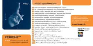 INHALT         OFFENES SEMINARANGEBOT

                                            1 Führungskompetenz – Grundlagen erfolgreicher Führung
                                            2 Die Kunst des Führens: Mitarbeiter und Teams mit Persönlichkeit führen
                                            3 Laterales Führen – Managen ohne Weisungsbefugnis
                                            4 Dialogorientiertes Projektmanagement: Methoden und Techniken
                                            5 Kompetent in Konflikten – Konflikte konstruktiv lösen
                                            6 Dynamiken und Strategien im Konfliktmanagement                     Detaillierte Informationen
                                                                                                                 zu den einzelnen Seminaren
                                            7 Kundenorientiertes Beschwerdemanagement
                                                                                                                 und weiteren Veranstaltungen
                                            8 Lösungsorientierte Gesprächsführung – Direkt im Dialog
                                                                                                                 finden Sie auch unter:
                                            9 Kundenberatungsgespräche erfolgreich führen
                                                                                                                 www.dialogart.de
                                           10 Erfolgreich verhandeln – Überzeugend argumentieren
                                           11 Souveräne Rhetorik und sicheres Auftreten in Stresssituationen
                                           12 Rhetorik und Präsentation professionalisieren
                                           13 Besprechungen moderieren und effizient leiten
                                           14 Train the Trainer
                                           15 Effektives Zeit- und Selbstmanagement
ALLE SEMINARE FINDEN                       16 Aktives Stressmanagement und Work-Life-Balance
IN HAMBURG STATT
                                           17 Kundenorientierte Korrespondenz – Focus: Schriftliches Beschwerdemanagement
Ihr PLUS: Durchführungsgarantie ab 3 TN    18-21 Kreativ im Dialog – Neue Praxis-Workshops
          Transfer-Coaching | Monitoring   22-25 Neue Aufbauseminare für Leitungs- und Führungskräfte
 