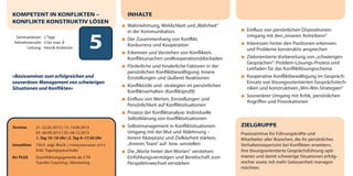 KOMPETENT IN KONFLIKTEN –                                   INHALTE
KONFLIKTE KONSTRUKTIV LÖSEN
                                                            Wahrnehmung, Wirklichkeit und „Wahrheit“
                                                            in der Kommunikation                              Einfluss von persönlichen Dispositionen:


                                              5
  Seminardauer: 2 Tage                                                                                        Umgang mit den „inneren Antreibern“
                                                            Der Zusammenhang von Konflikt,
 Teilnehmerzahl: 3 bis max. 8                                                                                 Interessen hinter den Positionen erkennen
        Leitung: Henrik Andresen
                                                            Konkurrenz und Kooperation
                                                                                                              und Probleme konstruktiv ansprechen
                                                            Erkennen und Verstehen von Konflikten,
                                                            Konfliktursachen undKooperationsblockaden         Zielorientierte Vorbereitung von „schwierigen
                                                                                                              Gesprächen“: Problem-Lösungs-Prozess und
                                                            Förderliche und hinderliche Faktoren in der
                                                                                                              Leitfaden für das Konfliktlösungsschema
                                                            persönlichen Konfliktbewältigung: Innere
»Basisseminar zum erfolgreichen und                         Einstellungen und (äußere) Reaktionen             Kooperative Konfliktbewältigung im Gespräch:
souveränen Management von schwierigen                                                                         Einsatz von lösungsorientierten Gesprächstech-
                                                            Konfliktstile und -strategien im persönlichen
Situationen und Konflikten«                                                                                   niken und konstruktiven „Win-Win-Strategien“
                                                            Konfliktverhalten (Konfliktprofil)
                                                                                                              Souveräner Umgang mit Kritik, persönlichen
                                                            Einfluss von Werten, Einstellungen und
                                                                                                              Angriffen und Provokationen
                                                            Persönlichkeit auf Konfliktsituationen
                                                            Prozess der Konfliktanalyse: Individuelle
                                                            Selbstklärung von Konfliktsituationen
Termine       21.-22.02.2013 | 13.-14.06.2013               Selbstmanagement in Konfliktsituationen:        ZIELGRUPPE
              05.-06.09.2013 | 05.-06.12.2013               Umgang mit der Wut und Ablehnung –              Praxisseminar für Führungskräfte und
              1. Tag 10–18 Uhr | 2. Tag 9–17:30 Uhr         Innere Akzeptanz und Zielklarheit stärken,      Mitarbeiter aller Branchen, die ihr persönliches
Investition   750 € zzgl. MwSt. | Frühbucherrabatt: 675 €   „Inneres Team” auf- bzw. umstellen              Verhaltensrepertoire bei Konflikten erweitern,
              (inkl. Tagungspauschale)                      Die „Worte hinter den Worten“ verstehen:        ihre lösungsorientierte Gesprächsführung opti-
Ihr PLUS      Durchführungsgarantie ab 3 TN                 Einfühlungsvermögen und Bereitschaft zum        mieren und damit schwierige Situationen erfolg-
              Transfer-Coaching | Monitoring                Perspektivwechsel verstärken                    reicher sowie mit mehr Gelassenheit managen
                                                                                                            möchten.
 