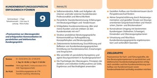 Seminardauer: 2 Tage
Teilnehmerzahl: 3 bis max. 8
Leitung: Petra Funke
9
Termine 01.–02.02.2016 | 26.–27.09.2016
1. Tag 10–18 Uhr | 2. Tag 9–17.30 Uhr
Investition 750 € zzgl. MwSt. | Frühbucherrabatt: 675 €
(inkl. Tagungspauschale)
Ihr PLUS Durchführungsgarantie ab 3 TN
Transfer-Coaching | Monitoring
INHALTE
Selbstverständnis, Rolle und Aufgaben als
interner und/oder externer Kundenberater:
Professionalität und Menschlichkeit
Persönliche Standortbestimmung: Erfahrungen
mit Beratungserfolgen und -hindernissen
Erfolgsfaktor Kundenorientierung:„Wer sind
meine Kunden und wie erleben sie den
Kundenkontakt mit mir?“
Struktur produktiver Beratungsgespräche:
Kontextmodell zur Auftragsklärung,
Konzeptfahrplan und Beratungszyklus
Zielorientierte Vorbereitung, Durchführung und
Reflexion von Kundenberatungsgesprächen:
Ermittlung von Kundenwünschen, Erwartungen
und Ansprüchen
Wie vermittle ich persönliche Kompetenz und
agiere lösungsorientiert in Kundengesprächen?
Die Psychologie des Überzeugens: Prinzipien der
direkten und indirekten Einflussnahme auf Ziele,
Ergebnisse und Nachhaltigkeit anwenden
KUNDENBERATUNGSGESPRÄCHE
ERFOLGREICH FÜHREN
»Praxisseminar zur überzeugenden
und erfolgreichen Kommunikation im
persönlichen und telefonischen
Kundengespräch«
ZIELGRUPPE
Praxisseminar für Fach- und Führungskräfte, die
ihre Beratungskompetenzen in persönlichen und
telefonischen Kundenkontaktgesprächen erfolg-
reich vertiefen und ihre Kundenorientierung zum
Aufbau von Kundenvertrauen sowie
Kundenzufriedenheit nachhaltig verstärken möchten.
Gezielten Aufbau von Kundenvertrauen durch
Perspektivwechsel fördern
Aktive Gesprächsführung durch Nutzenargu-
mentation und gezielter Einsatz von lösungs-
orientierten Gesprächstechniken und rhetori-
schen„Starter- und Brückensätzen“
Konstruktiver Umgang mit bestimmten
Kundentypen (Vielredner, Schweiger),
Einwänden und Überzeugungsbarrieren
Umsetzung und Abschluss:
Kundenberatungsgespräche ergebnisorien-
tiert und verbindlich beenden
dialogart_heft2013_korr_druck_Terminheft_DINlang_RZ 27.12.2012 19:44 Seite 12
 