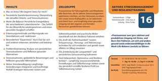 16Seminardauer: 2 Tage
Teilnehmerzahl: 3 bis max. 8
Leitung: Petra Funke
Termine 01.-02.06.2016 | 08.-09.12.2016
1. Tag 10–18 Uhr | 2. Tag 9–17.30 Uhr
Investition 650 € zzgl. MwSt. | Frühbucherrabatt: 585 €
(inkl. Tagungspauschale)
Ihr PLUS Durchführungsgarantie ab 3 TN
Transfer-Coaching | Monitoring
INHALTE
Was ist Stress? Wo beginnt Stress für mich?
Persönliche Standortbestimmung: Überprüfung
der aktuellen Arbeits- und Stresssituationen
Work-Life-Balance: Persönliche Energiebilanz
der verschiedenen Lebensbereiche – Das Gefühl
für das Wesentliche wiedergewinnen und einen
gesunden Ausgleich schaffen
Erkennungsmerkmale und Warnsignale von
Stressfaktoren und -reaktionen
Besonderheit "Dauerstress": Burn-Out bei sich
und anderen erkennen, verstehen und bekämp-
fen
Problemlösetraining: Analyse von persönlichen
Stresssituationen und Reflexion gesunder
Alternativen
Stresssituationen, gedankliche Bewertungen und
Reflexion gesunder Alternativen
Aktive Stressbewältigung: Langfristige
Veränderungen integrieren und kurzfristige
Notfall-Strategien bewusster nutzen und
AKTIVES STRESSMANAGEMENT
UND RESILIENZTRAINING
»Praxisseminar zum (pro-)aktiven und
produktiven Umgang mit Stress- und
Burn-Out-Faktoren, um sich und andere
gesund sowie widerstandsfähiger in die
Work-Life-Balance (zurück) zu führen«
Die„Kraft der Aufmerksamkeit“ nutzen:
Entspannungs-, Atmungs- und Aktivierungs-
techniken für sich entdecken und gezielt sowie
effektiv im Alltag einsetzen
Die„Entdeckung der Langsamkeit“ und
persönliches Genusstraining kultivieren
Sind Gelassenheit, Optimismus und Resilienz
lernbar? – Langfristig ressourcenstärkende
Einstellungen und Selbstfürsorge stärken sowie
das persönlich erstellte Resilienz-Profil zur
Selbststeuerung nutzen
ZIELGRUPPE
Praxisseminar für Führungskräfte und Mitarbeiter
aller Branchen, die ihr aktives Stressmanagement
optimieren möchten, um ihre Stressoren zu erken-
nen sowie innere Kraftquellen zu (re-)aktivieren
und damit kurz- und langfristig einen gesunden
Umgang mit den eigenen und fremden
Ressourcen gewährleisten können.
dialogart_heft2013_korr_druck_Terminheft_DINlang_RZ 27.12.2012 19:44 Seite 19
Selbstwirksamkeit und psychische Wider-
standskraft mit den Resilienz-Faktoren erhöhen
 