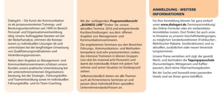 DialogArt – Die Kunst der Kommunikation
ist als prozessorientiertes Trainings- und
Beratungsunternehmen seit 1999 im Bereich
Personal- und Organisationsentwicklung
tätig. Unsere Auftraggeber beraten wir bei
der Bedarfsanalyse, stimmen die Konzep-
tionen zu individuellen Lösungen ab und
unterstützen bei der langfristigen Umsetzung
von Qualifizierungsmaßnahmen und
Veränderungsprozessen.
Neben dem Angebot an Management- und
Kommunikationsseminaren schätzen unsere
Kunden unsere praktische Unterstützung bei
der unternehmensinternen Organisations-
beratung, bei der Strategie-, Führungskräfte-
und Teamentwicklung sowie im individuellen
Führungskräfte- und im Team-Coaching.
Mit der vorliegenden Programmübersicht
„BUSINESS LINE“ finden Sie unsere
aktuellen Termine 2016 und entsprechende
Kurzbeschreibungen aus dem offenen
Angebot von Management- und
Kommunikationsseminaren.
Die angebotenen Seminare aus den Bereichen
Führungs-, Kommunikations- und Methoden-
kompetenz sind sehr praxisorientiert, sodass
das intensive Trainieren in kleinen Gruppen
(von drei bis maximal acht Personen) und
damit die individuelle Arbeit mit jedem Teil-
nehmer und seiner Situation im Vordergrund
stehen.
Selbstverständlich bieten wir alle Themen
auch als firmeninterne Seminare an und
passen diese individuell Ihren speziellen
Unternehmensbedürfnissen an.
ANMELDUNG · WEITERE
INFORMATIONEN
Für Ihre Anmeldung können Sie ganz einfach
unter www.dialogart.de (Seminaranmeldung)
das Online-Formular oder ein vorbereitetes
Anmeldefax nutzen. Dort finden Sie auch unse-
re Hinweise zu unseren Geschäftsbedingungen,
zu möglichen Sonderkonditionen (Frühbucher-,
Mehrbucher-Rabatte, Sonderaktionen) und zu
aktuellen, zusätzlichen oder neuen Veranstal-
tungsterminen.
Unsere Preise verstehen sich zzgl. der gesetzl.
MwSt. und beinhalten die Tagungspauschale
(Kursunterlagen, Mittagessen und Kaffee-
pausen), doch keine Übernachtungskosten.
Bei der Suche und Auswahl eines passenden
Hotels sind wir Ihnen gerne behilflich.
dialogart_heft2013_korr_druck_Terminheft_DINlang_RZ 27.12.2012 19:44 Seite 2
 