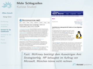 Oﬀene Zukunft
Georg Greve
Einf¨uhrung
Vorteile f¨ur
Anwender
Vorteile f¨ur die
Gesellschaft
Vorteile f¨ur den
Markt
Praxis
Kontakt
Mehr Schlagzeilen
Kuriose Studien
Fazit: McKinsey best¨atigt dem Ausw¨artigen Amt
Strategieerfolg. HP behauptet im Auftrag von
Microsoft, M¨unchen k¨onne nicht rechnen.
 