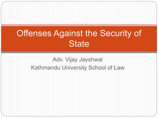 Adv. Vijay Jayshwal
Kathmandu University School of Law
Offenses Against the Security of
State
 