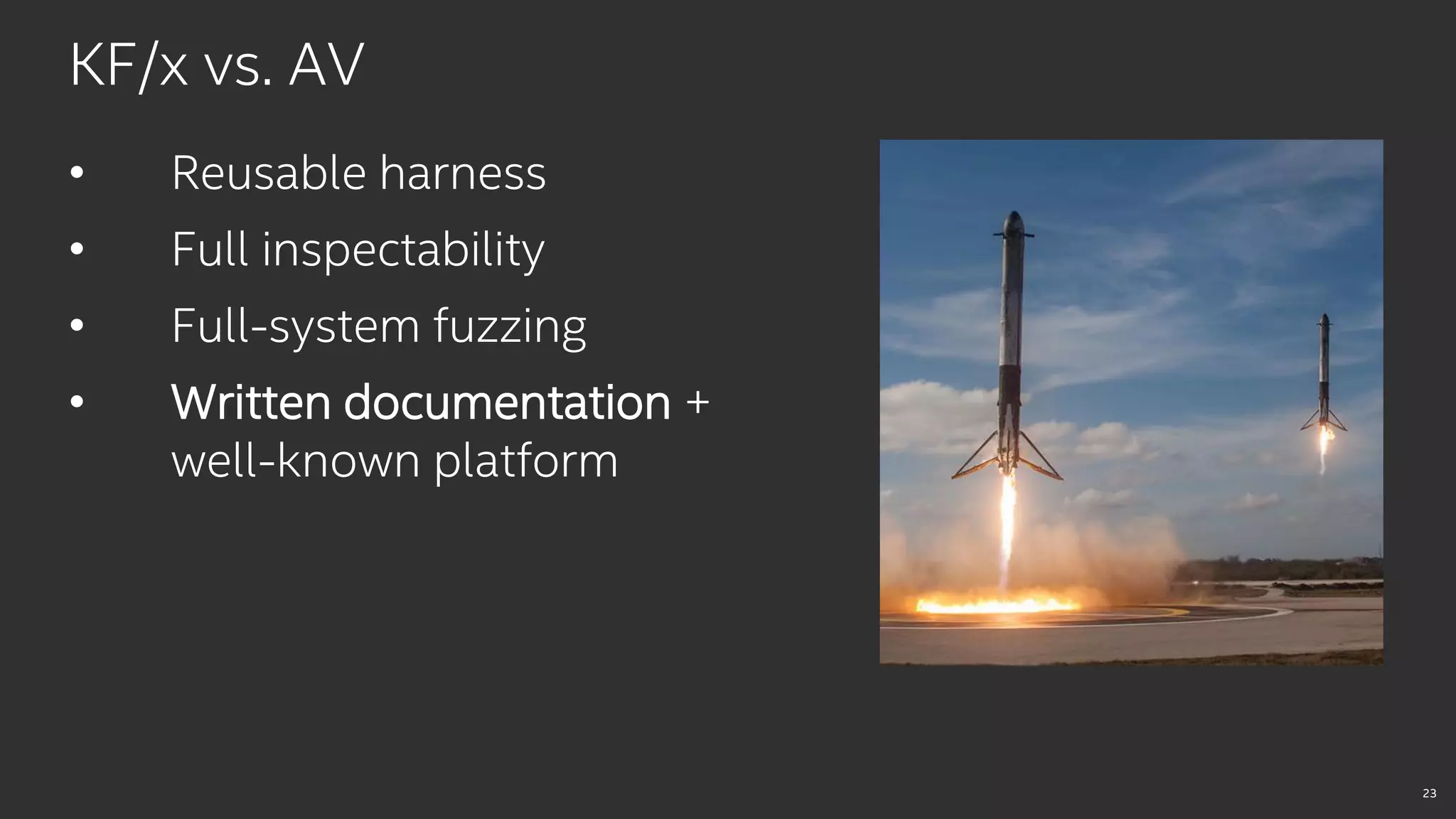 23
KF/x vs. AV
• Reusable harness
• Full inspectability
• Full-system fuzzing
• Written documentation +
well-known platform
 