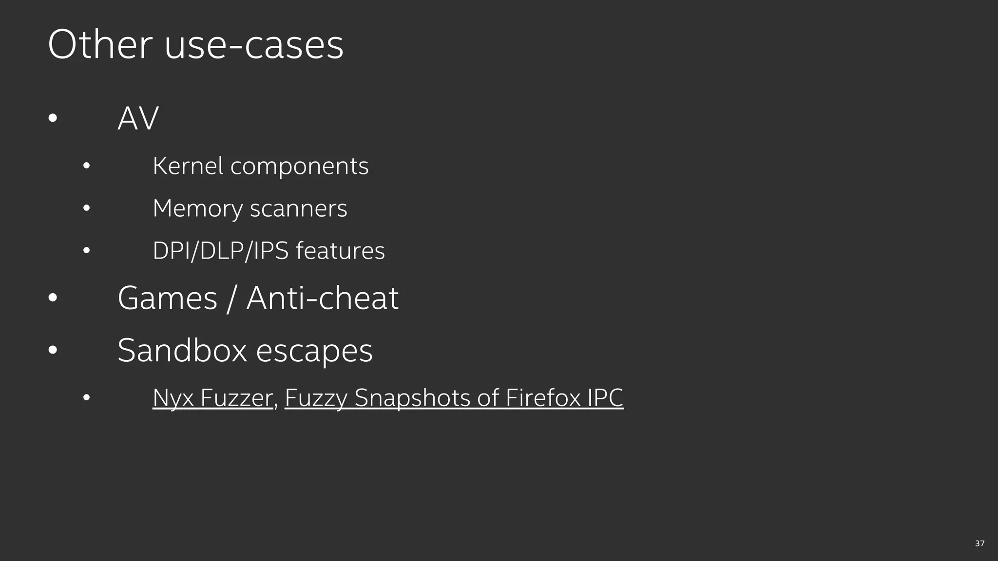 37
Other use-cases
• AV
• Kernel components
• Memory scanners
• DPI/DLP/IPS features
• Games / Anti-cheat
• Sandbox escapes
• Nyx Fuzzer, Fuzzy Snapshots of Firefox IPC
 