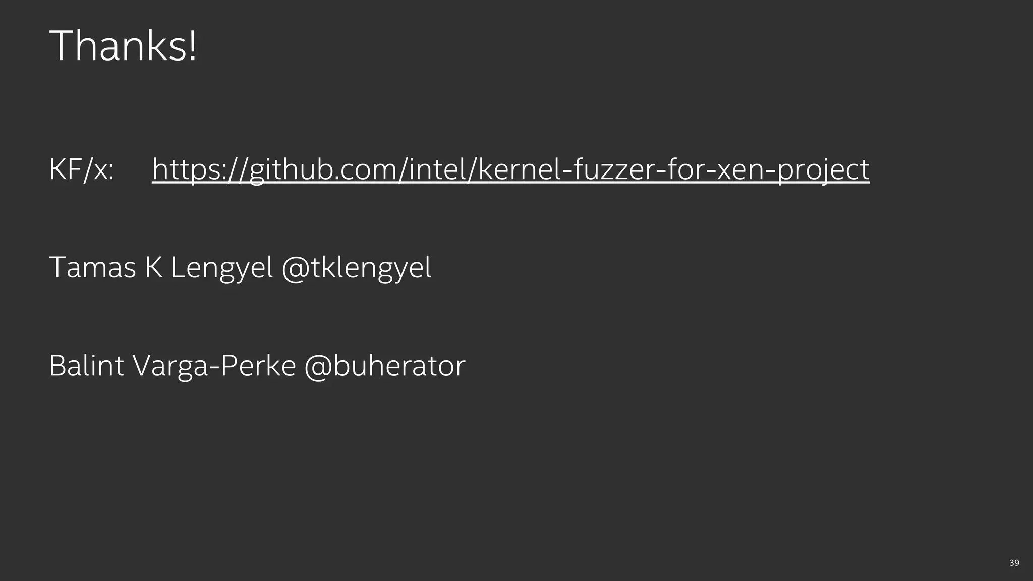 39
Thanks!
KF/x: https://github.com/intel/kernel-fuzzer-for-xen-project
Tamas K Lengyel @tklengyel
Balint Varga-Perke @buherator
 