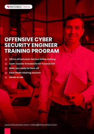www.infosectrain.com | sales@infosectrain.com
OFFENSIVE CYBER
SECURITY ENGINEER
TRAINING PROGRAM
120 hrs of instructor-led Live Online training
Exam voucher included for EC-Council CEH
Make you ready for face-off
Extra Doubt clearing sessions
Hands on lab
 