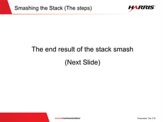 Crafting the appropriate shellcode
 After the smash, the return address is now 0x100014ea
 Once validatepassword() returns to main(), execution will
begin at 0x100014ea, which allows us remote admin access
……
Password (100 bytes)
ebp -0h
Stack (before the smash)
Username(100 bytes)ebp -0b0h
ebp -114h
..
..
saved ebp
return address to main()
(0xffffffff)
(0xffffff89)
ebp -0h
Stack (after the smash)
(0xffffffff)ebp -0b0h
ebp -114h
..
..
ebp (0x0012ff48)
return address (0x100014ea)
 