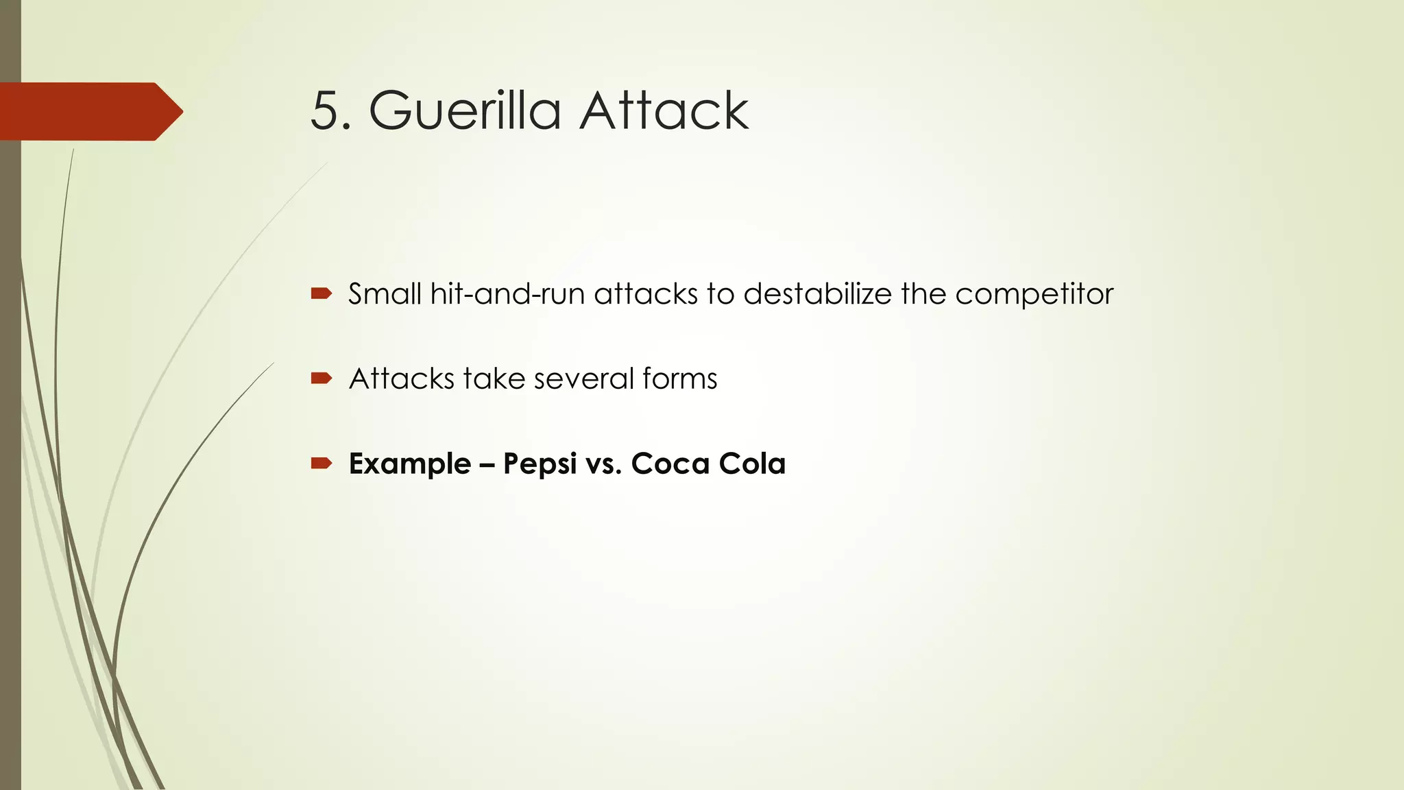 5. Guerilla Attack
 Small hit-and-run attacks to destabilize the competitor
 Attacks take several forms
 Example – Pepsi vs. Coca Cola
 