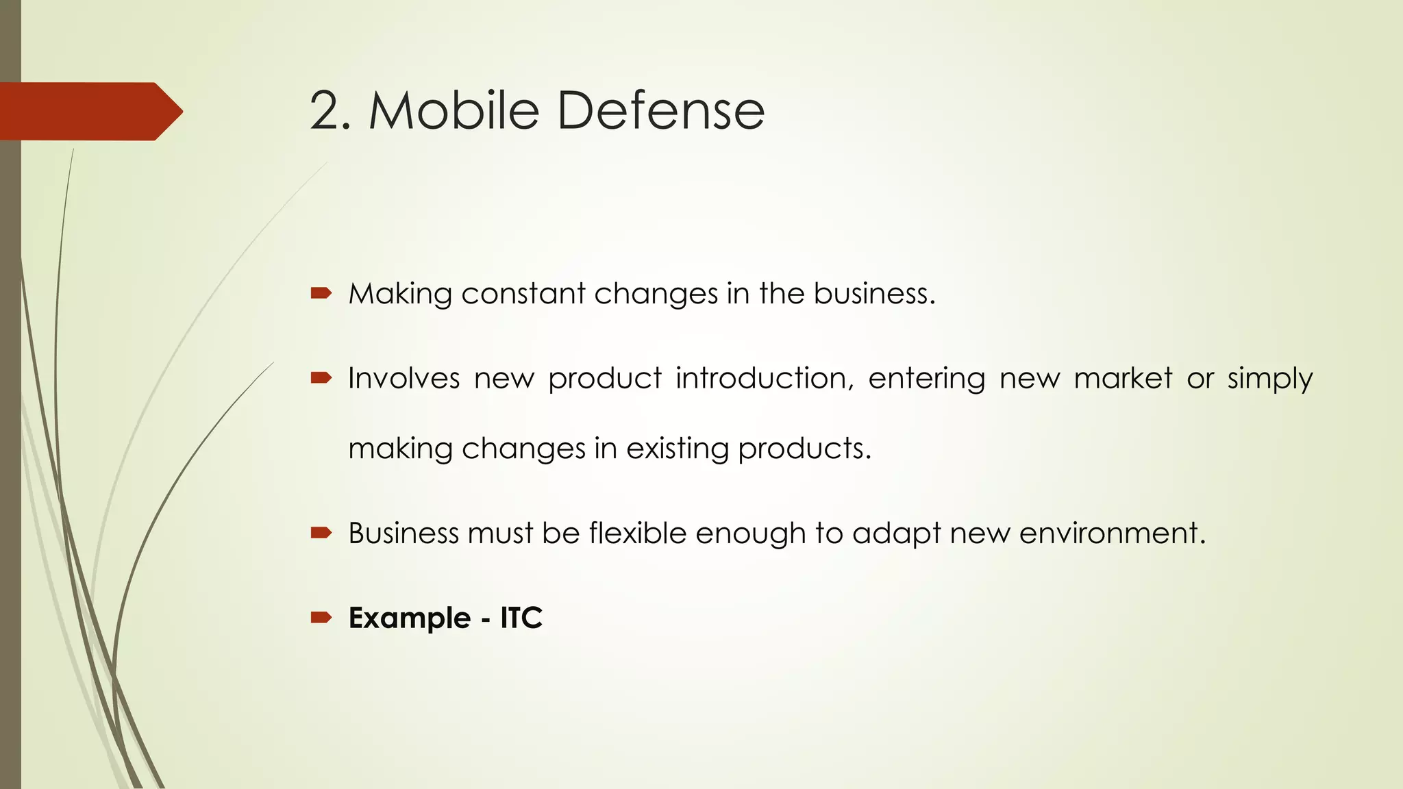 2. Mobile Defense
 Making constant changes in the business.
 Involves new product introduction, entering new market or simply
making changes in existing products.
 Business must be flexible enough to adapt new environment.
 Example - ITC
 