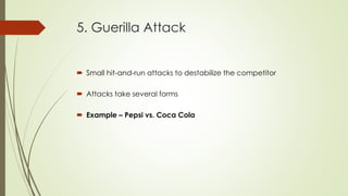 5. Guerilla Attack
 Small hit-and-run attacks to destabilize the competitor
 Attacks take several forms
 Example – Pepsi vs. Coca Cola
 