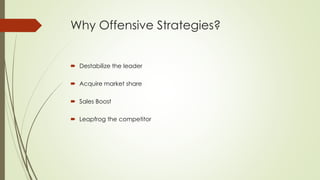 Why Offensive Strategies?
 Destabilize the leader
 Acquire market share
 Sales Boost
 Leapfrog the competitor
 