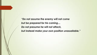 “Do not assume the enemy will not come
but be prepared for his coming…
Do not presume he will not attack,
but instead make your own position unassailable.”
 