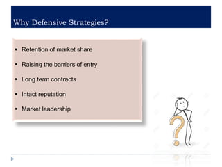 Why Defensive Strategies?
 Retention of market share
 Raising the barriers of entry
 Long term contracts
 Intact reputation
 Market leadership
 