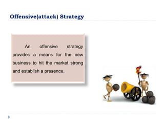 Offensive(attack) Strategy
An offensive strategy
provides a means for the new
business to hit the market strong
and establish a presence.
 