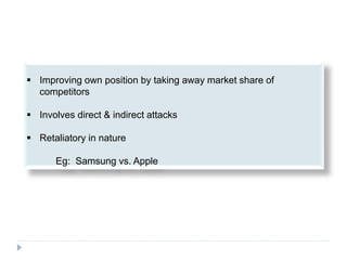  Improving own position by taking away market share of
competitors
 Involves direct & indirect attacks
 Retaliatory in nature
Eg: Samsung vs. Apple
 