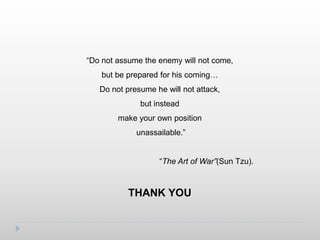 “Do not assume the enemy will not come,
but be prepared for his coming…
Do not presume he will not attack,
but instead
make your own position
unassailable.”
“The Art of War”(Sun Tzu).
THANK YOU
 