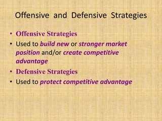 Offensive and Defensive Strategies

• Offensive Strategies
• Used to build new or stronger market
  position and/or create competitive
  advantage
• Defensive Strategies
• Used to protect competitive advantage
 