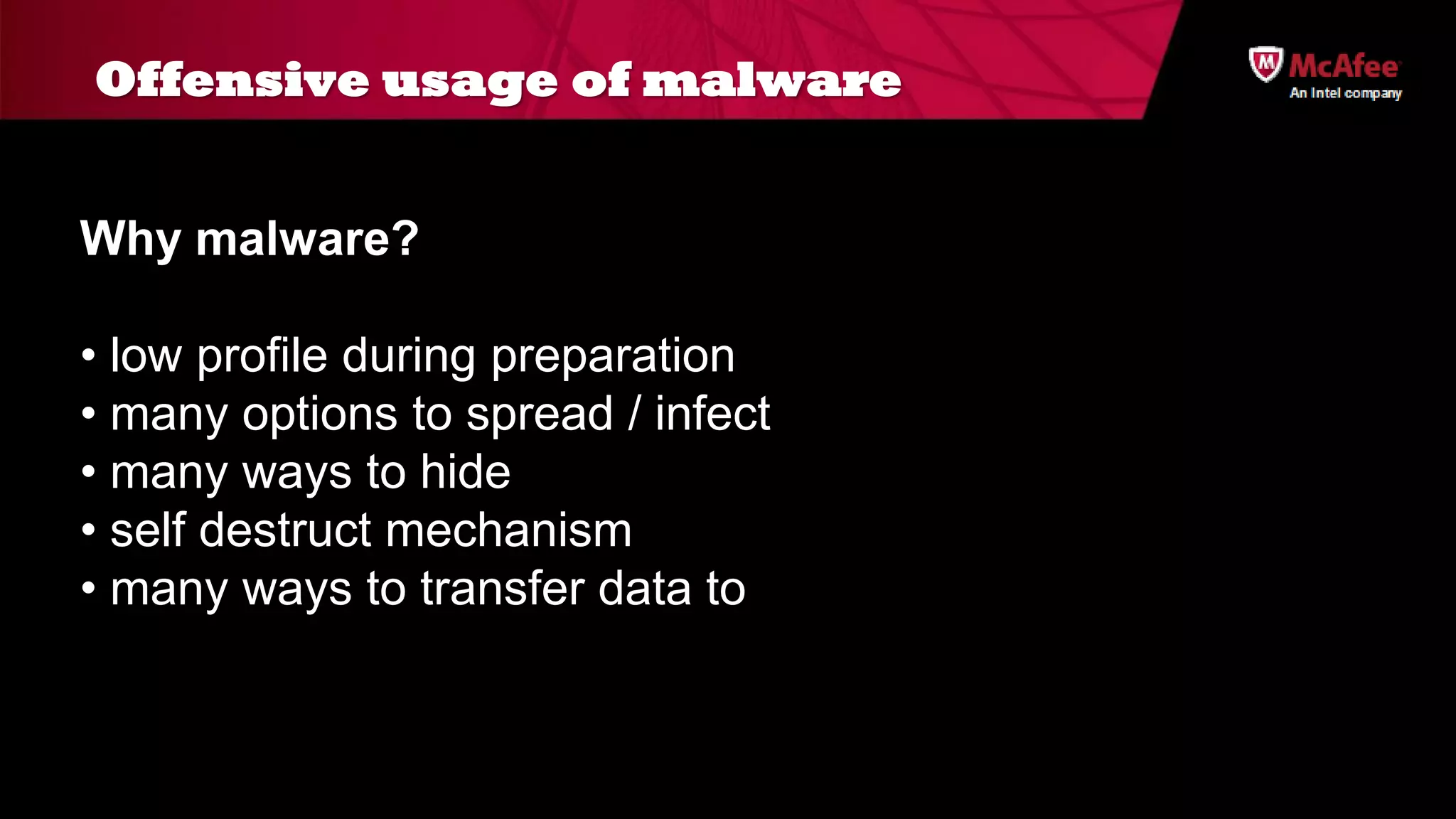 Offensive usage of malware


Why malware?

• low profile during preparation
• many options to spread / infect
• many ways to hide
• self destruct mechanism
• many ways to transfer data to
 