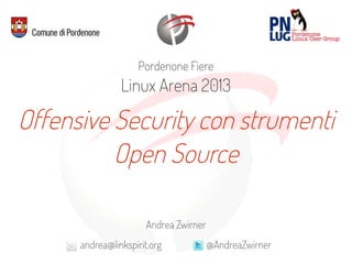 Andrea Zwirner
andrea@linkspirit.org @AndreaZwirner
Pordenone Fiere
Linux Arena 2013
Offensive Security con strumenti
Open Source
 